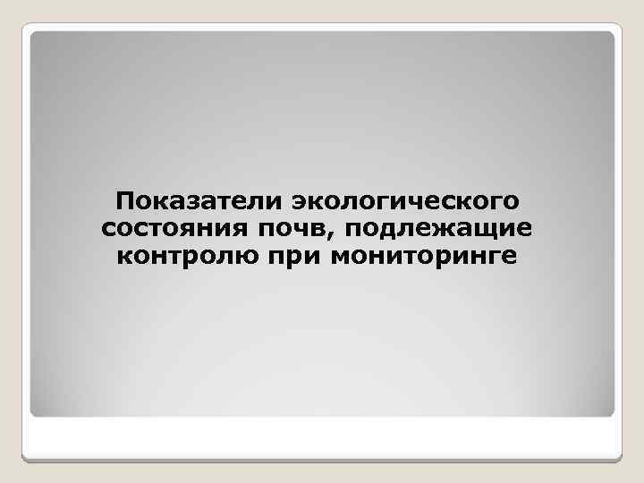 Показатели экологического состояния почв, подлежащие контролю при мониторинге 