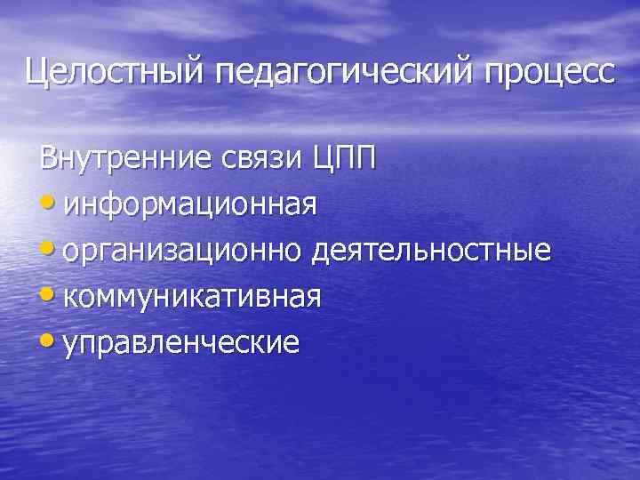 Целостный педагогический процесс Внутренние связи ЦПП • информационная • организационно деятельностные • коммуникативная •