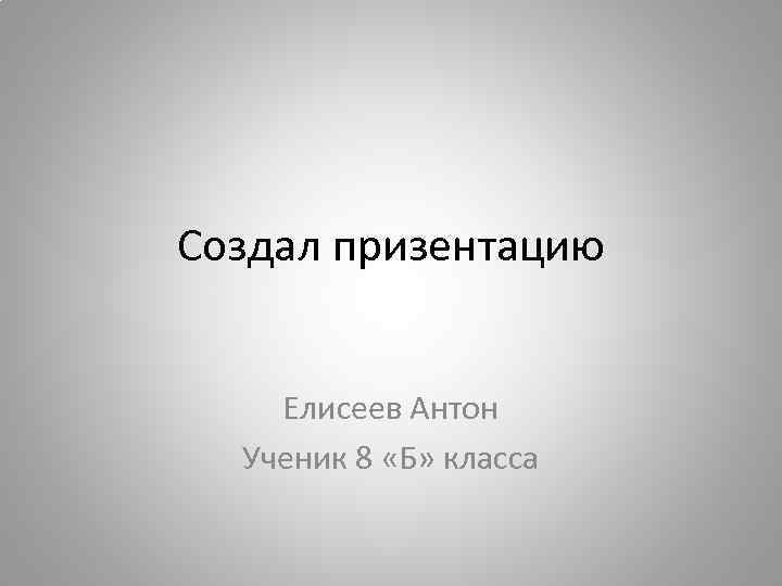 Создал призентацию Елисеев Антон Ученик 8 «Б» класса 