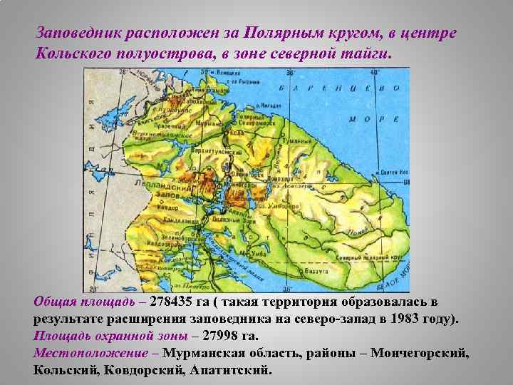 Заповедник расположен за Полярным кругом, в центре Кольского полуострова, в зоне северной тайги. Общая