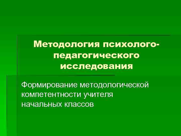 Методология психологопедагогического исследования Формирование методологической компетентности учителя начальных классов 