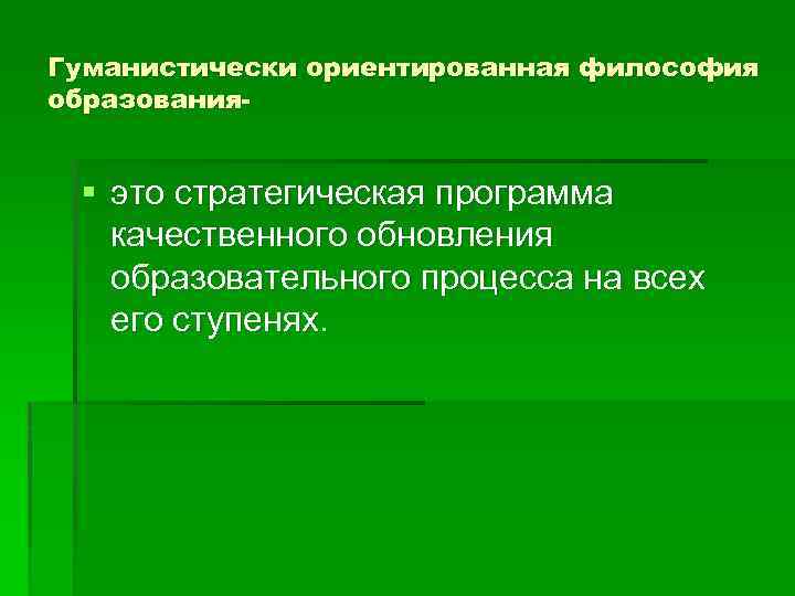 Гуманистически ориентированная философия образования- § это стратегическая программа качественного обновления образовательного процесса на всех