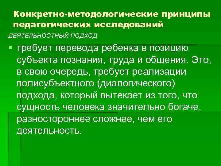 Конкретно-методологические принципы педагогических исследований ДЕЯТЕЛЬНОСТНЫЙ ПОДХОД § требует перевода ребенка в позицию субъекта познания,