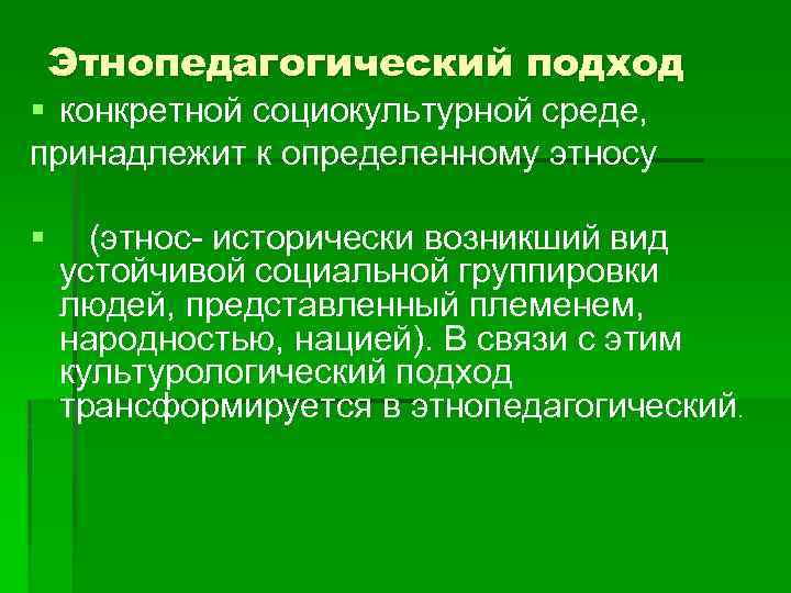 Этнопедагогический подход § конкретной социокультурной среде, принадлежит к определенному этносу § (этнос- исторически возникший