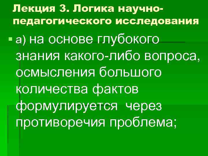 Лекция 3. Логика научнопедагогического исследования § а) на основе глубокого знания какого-либо вопроса, осмысления