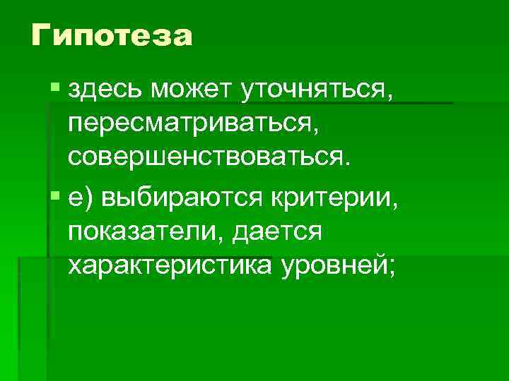 Гипотеза § здесь может уточняться, пересматриваться, совершенствоваться. § е) выбираются критерии, показатели, дается характеристика