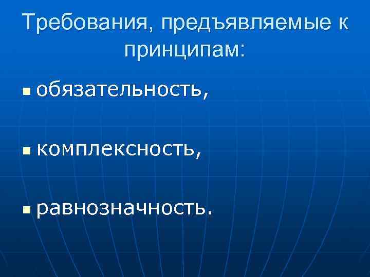 Требования, предъявляемые к принципам: n обязательность, n комплексность, n равнозначность. 