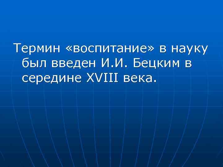 Термин «воспитание» в науку был введен И. И. Бецким в середине XVIII века. 