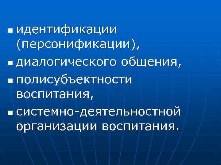 идентификации (персонификации), n диалогического общения, n полисубъектности воспитания, n системно-деятельностной организации воспитания. n 