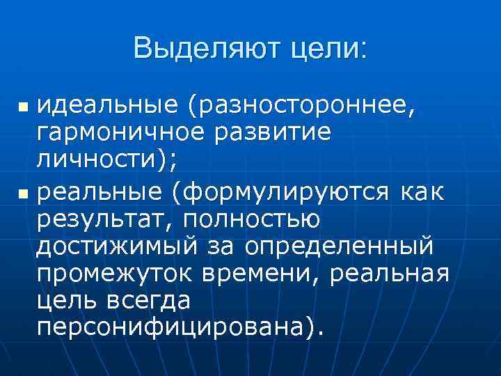 Выделяют цели: идеальные (разностороннее, гармоничное развитие личности); n реальные (формулируются как результат, полностью достижимый