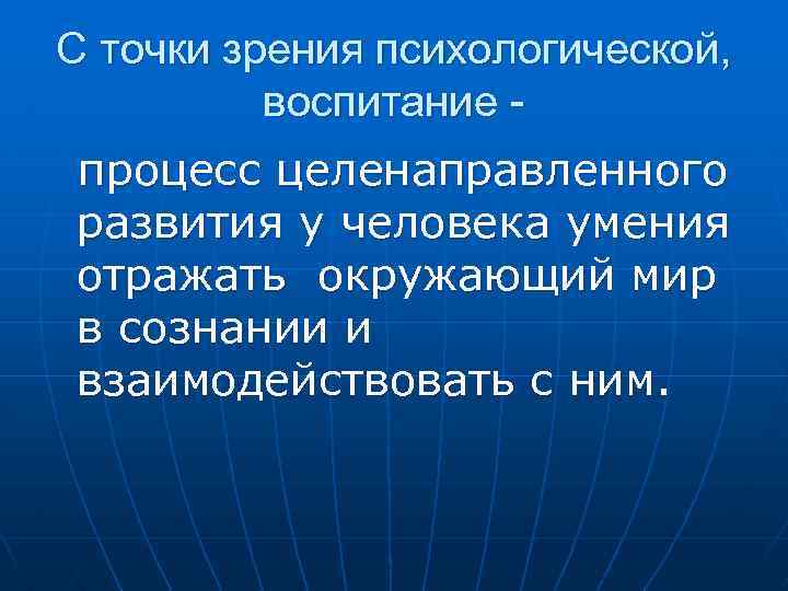 С точки зрения психологической, воспитание процесс целенаправленного развития у человека умения отражать окружающий мир