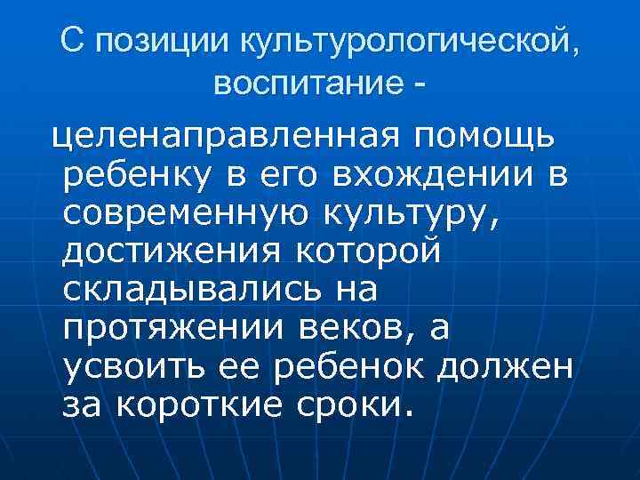 С позиции культурологической, воспитание целенаправленная помощь ребенку в его вхождении в современную культуру, достижения