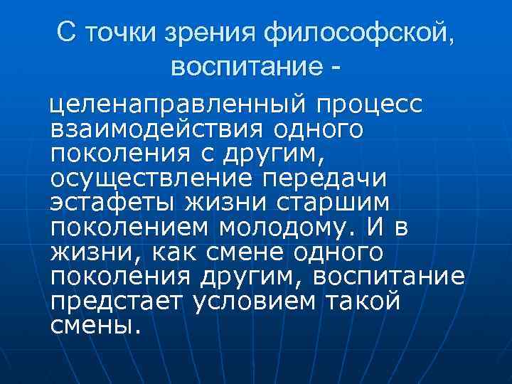 С точки зрения философской, воспитание целенаправленный процесс взаимодействия одного поколения с другим, осуществление передачи