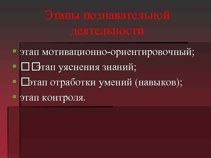 Этапы познавательной деятельности § этап мотивационно-ориентировочный; § этап уяснения знаний; § этап отработки умений