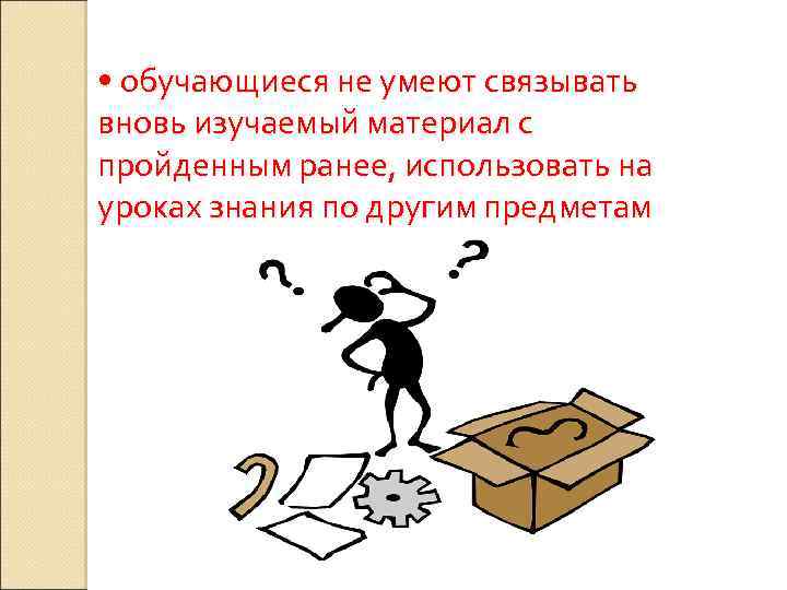  • обучающиеся не умеют связывать вновь изучаемый материал с пройденным ранее, использовать на