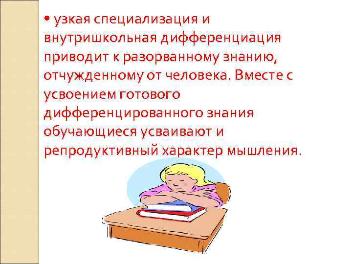  • узкая специализация и внутришкольная дифференциация приводит к разорванному знанию, отчужденному от человека.