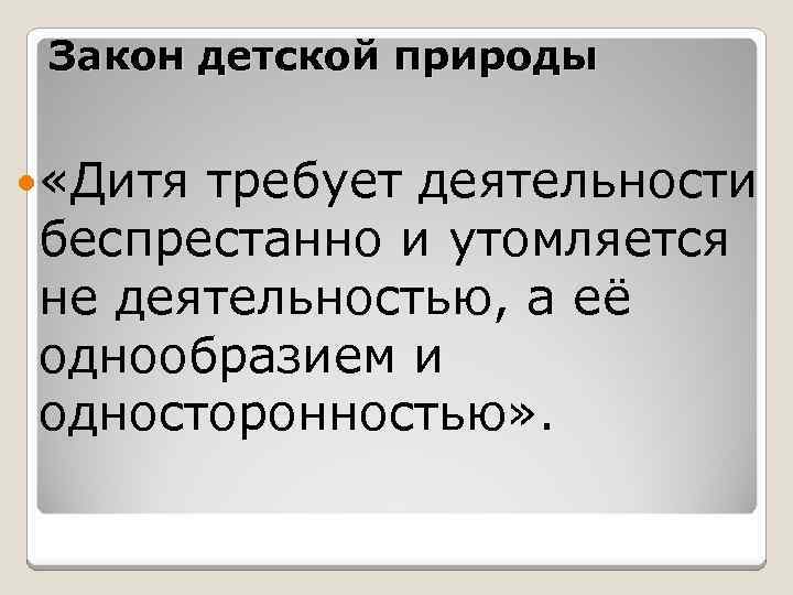 Закон детской природы «Дитя требует деятельности беспрестанно и утомляется не деятельностью, а её однообразием
