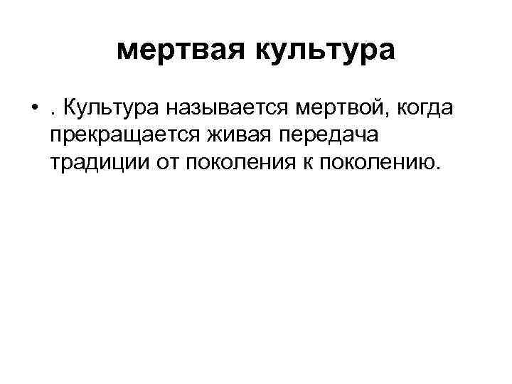 мертвая культура • . Культура называется мертвой, когда прекращается живая передача традиции от поколения