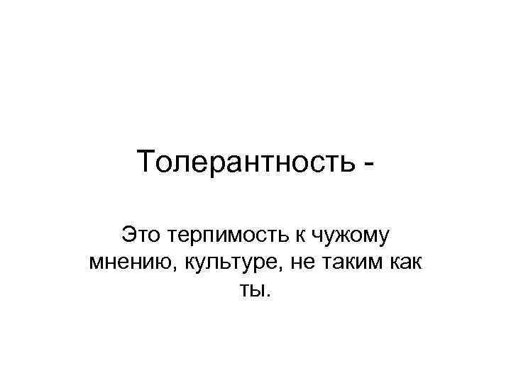Толерантность Это терпимость к чужому мнению, культуре, не таким как ты. 