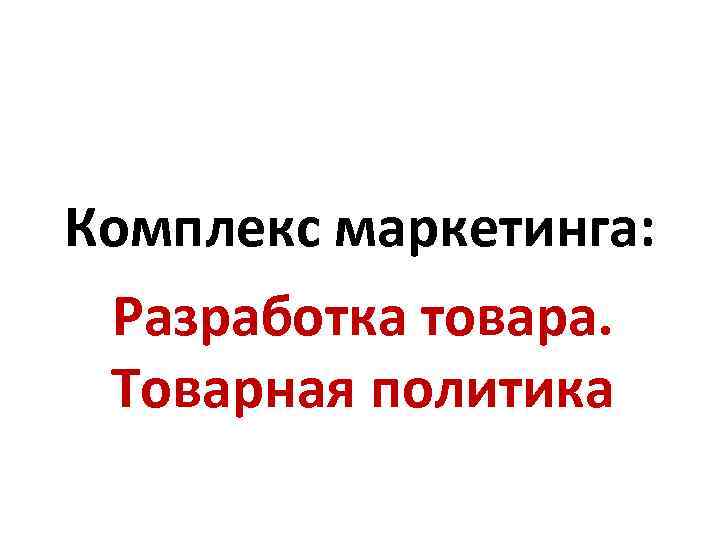 Комплекс маркетинга: Разработка товара. Товарная политика 