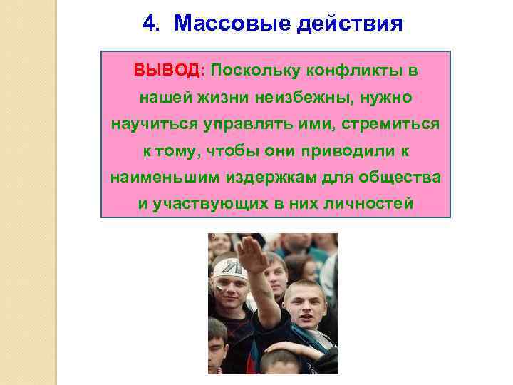 4. Массовые действия ВЫВОД: Поскольку конфликты в нашей жизни неизбежны, нужно научиться управлять ими,