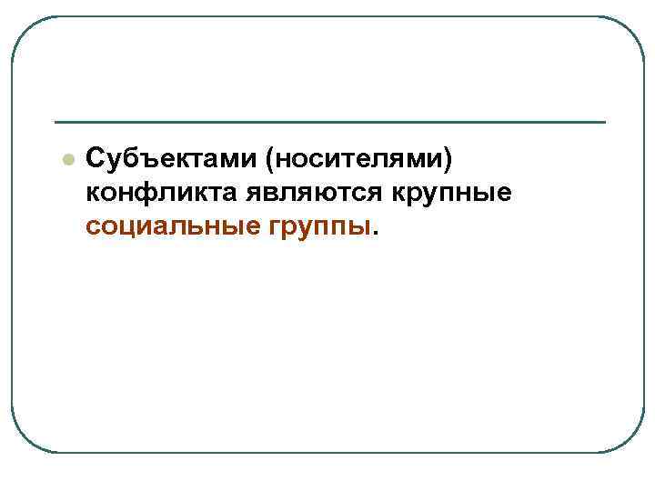 l Субъектами (носителями) конфликта являются крупные социальные группы. 
