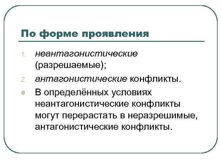По форме проявления 1. 2. l неантагонистические (разрешаемые); антагонистические конфликты. В определённых условиях неантагонистические