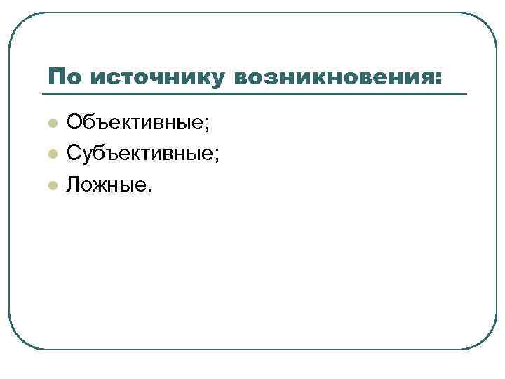По источнику возникновения: l l l Объективные; Субъективные; Ложные. 
