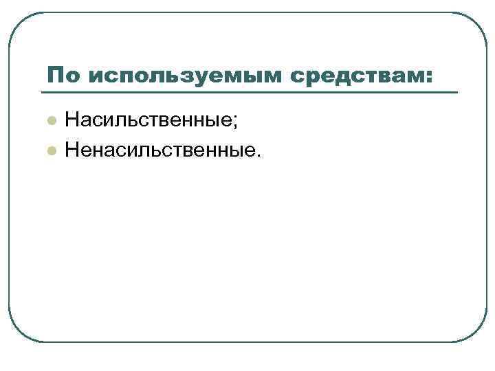 По используемым средствам: l l Насильственные; Ненасильственные. 