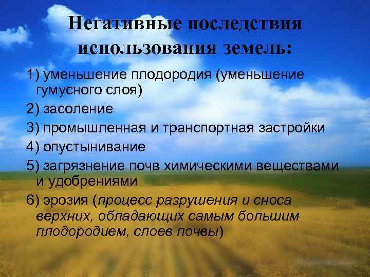 Негативные последствия использования земель: 1) уменьшение плодородия (уменьшение гумусного слоя) 2) засоление 3) промышленная