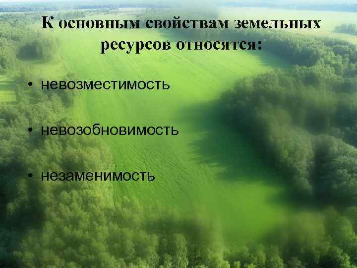 К основным свойствам земельных ресурсов относятся: • невозместимость • невозобновимость • незаменимость 