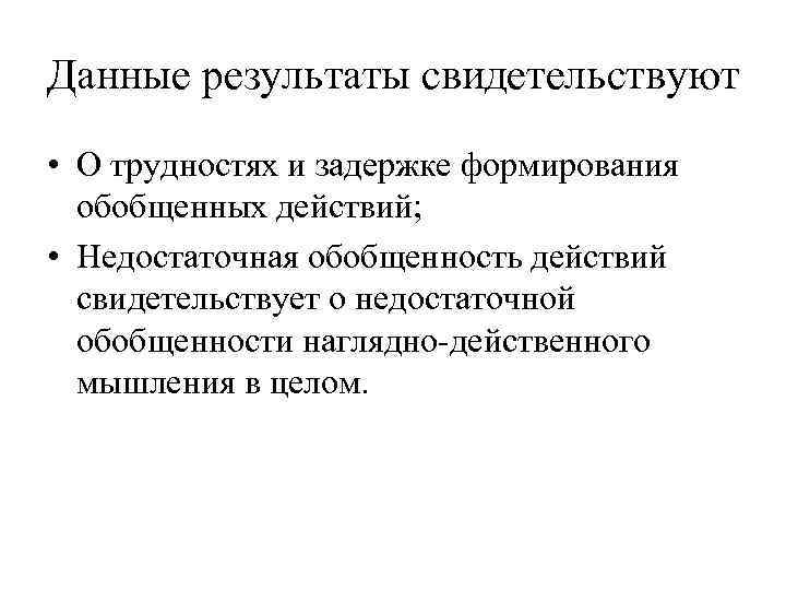 Данные результаты свидетельствуют • О трудностях и задержке формирования обобщенных действий; • Недостаточная обобщенность