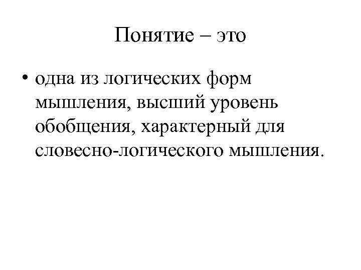 Понятие – это • одна из логических форм мышления, высший уровень обобщения, характерный для