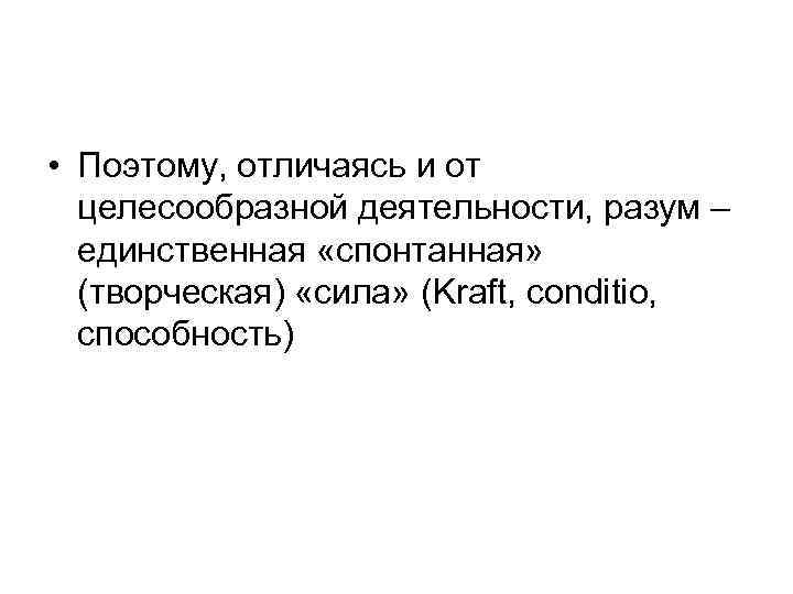  • Поэтому, отличаясь и от целесообразной деятельности, разум – единственная «спонтанная» (творческая) «сила»