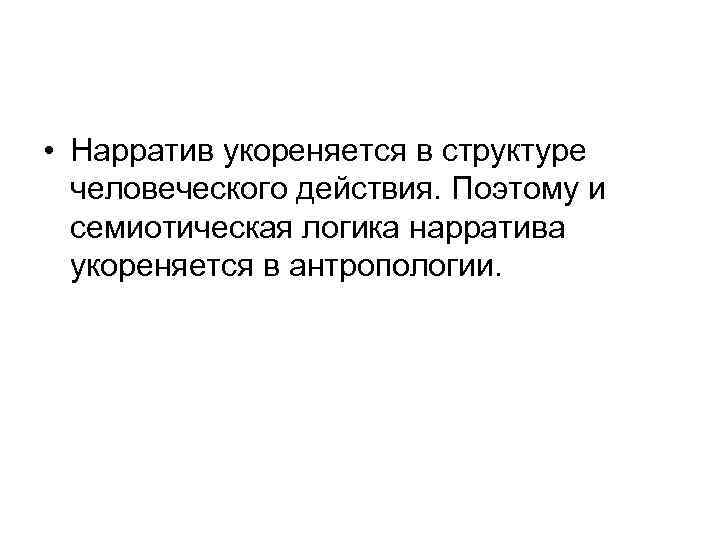  • Нарратив укореняется в структуре человеческого действия. Поэтому и семиотическая логика нарратива укореняется