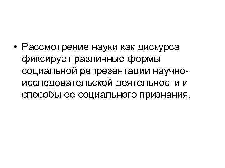  • Рассмотрение науки как дискурса фиксирует различные формы социальной репрезентации научноисследовательской деятельности и