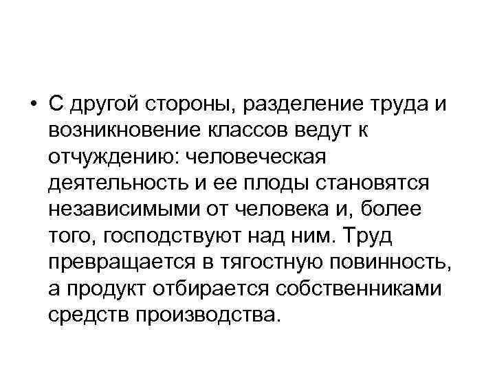  • С другой стороны, разделение труда и возникновение классов ведут к отчуждению: человеческая