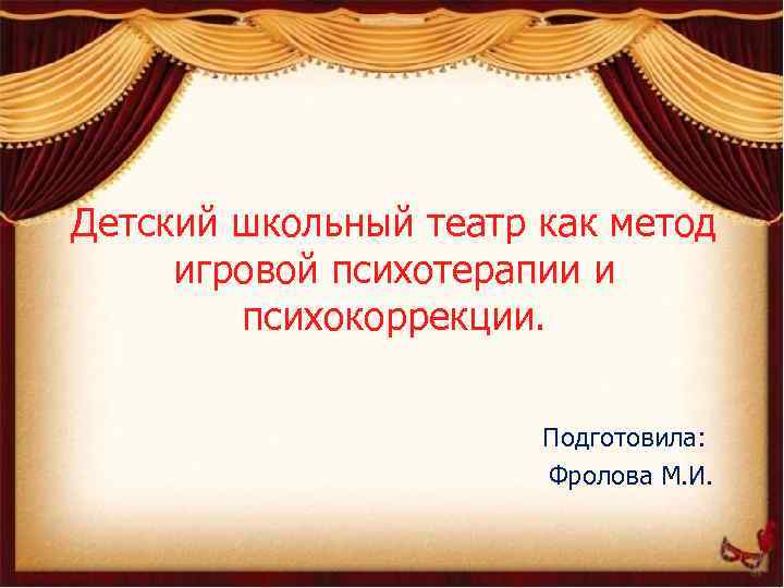 Детский школьный театр как метод игровой психотерапии и психокоррекции. Подготовила: Фролова М. И. 