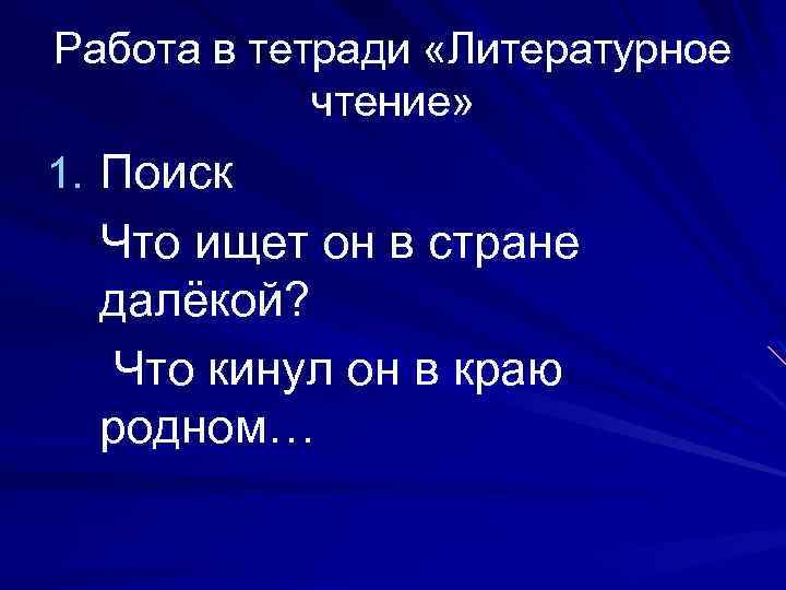 Работа в тетради «Литературное чтение» 1. Поиск Что ищет он в стране далёкой? Что