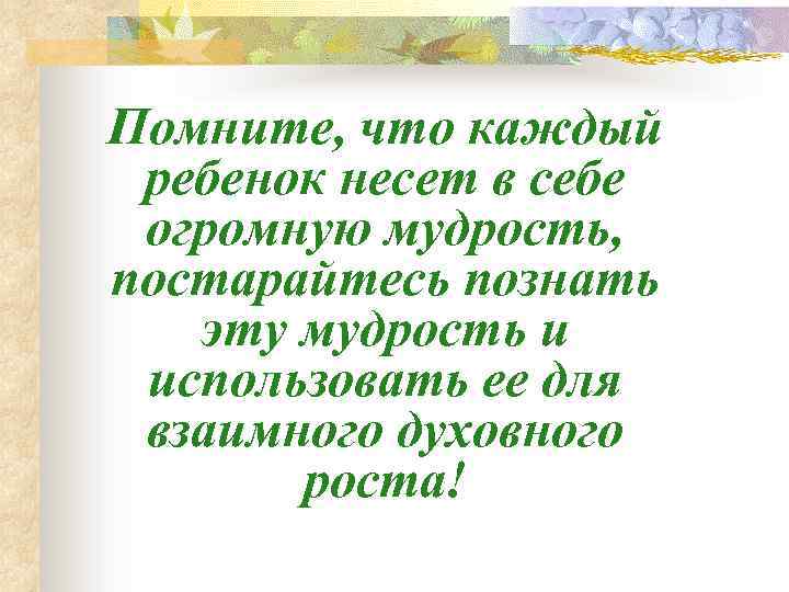 Помните, что каждый ребенок несет в себе огромную мудрость, постарайтесь познать эту мудрость и