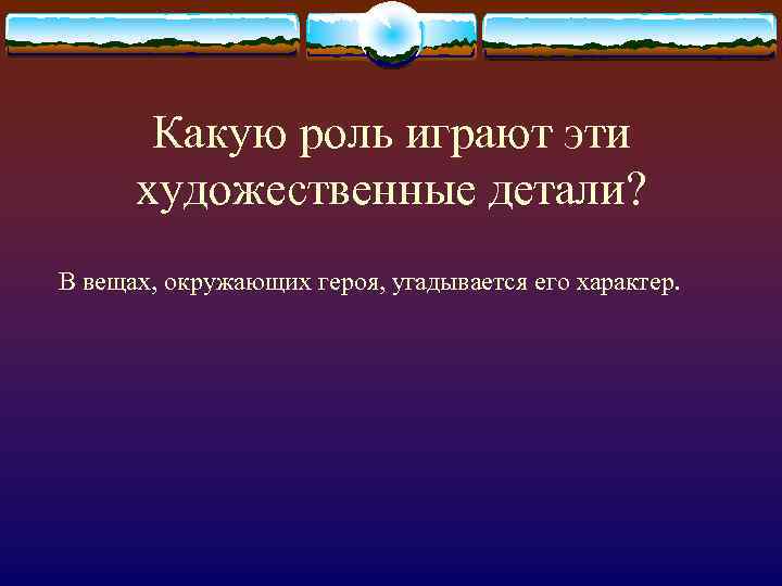 Какую роль играют эти художественные детали? В вещах, окружающих героя, угадывается его характер. 