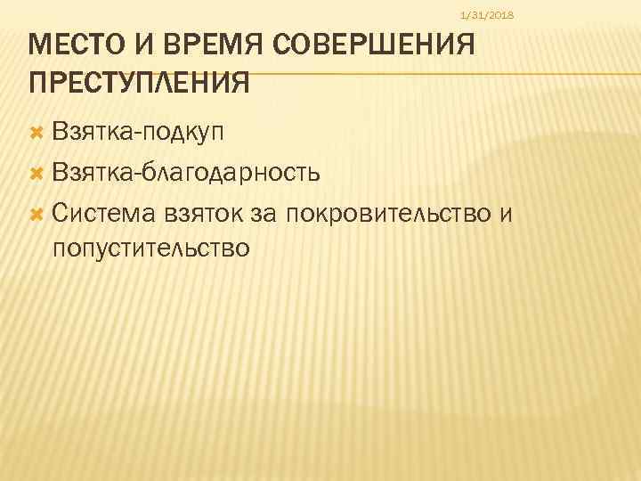 1/31/2018 МЕСТО И ВРЕМЯ СОВЕРШЕНИЯ ПРЕСТУПЛЕНИЯ Взятка-подкуп Взятка-благодарность Система взяток за покровительство и попустительство