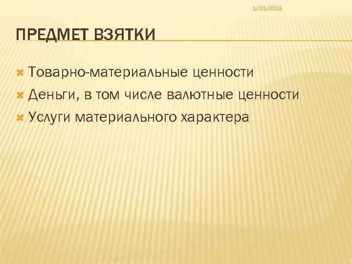 1/31/2018 ПРЕДМЕТ ВЗЯТКИ Товарно-материальные ценности Деньги, в том числе валютные ценности Услуги материального характера