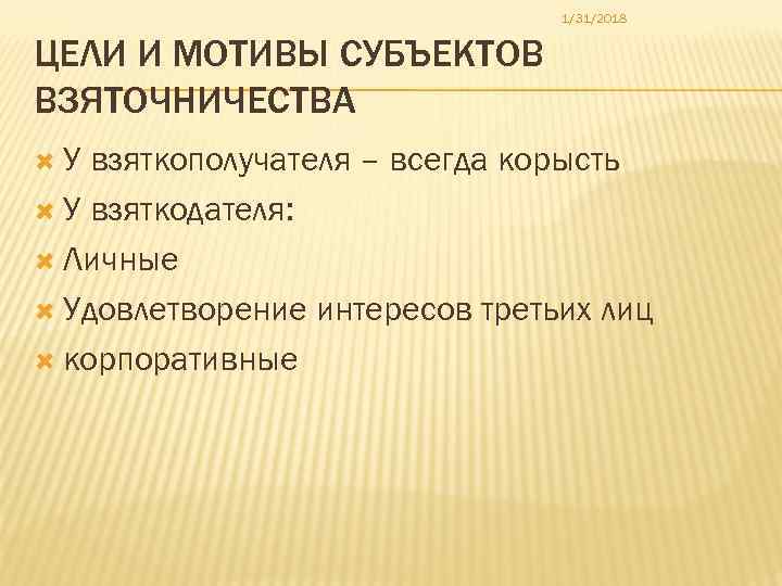 1/31/2018 ЦЕЛИ И МОТИВЫ СУБЪЕКТОВ ВЗЯТОЧНИЧЕСТВА У взяткополучателя – всегда корысть У взяткодателя: Личные