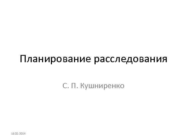 Планирование расследования С. П. Кушниренко 18. 02. 2014 