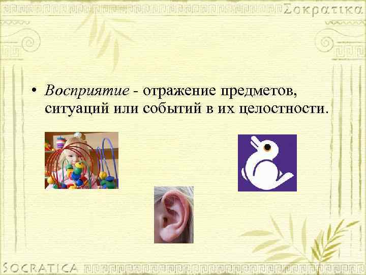  • Восприятие - отражение предметов, ситуаций или событий в их целостности. 
