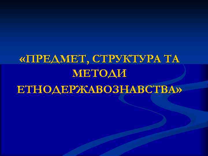 «ПРЕДМЕТ, СТРУКТУРА ТА МЕТОДИ ЕТНОДЕРЖАВОЗНАВСТВА» 