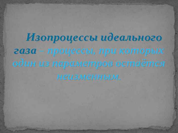 Изопроцессы идеального газа – процессы, при которых один из параметров остаётся неизменным. 
