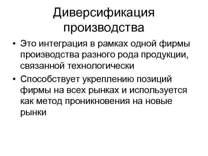 Диверсификация производства • Это интеграция в рамках одной фирмы производства разного рода продукции, связанной