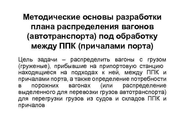 Методические основы разработки плана распределения вагонов (автотранспорта) под обработку между ППК (причалами порта) Цель